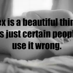 Sex is a beautiful thing. It's just certain people use it wrong.