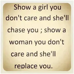 Show a girl you don't care and she'll chase you, show a woman you don't...