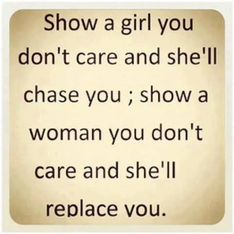 Show a girl you don't care and she'll chase you, show a woman you don't care and she'll replace you.