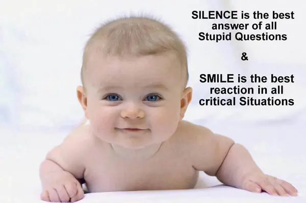 Silence is the best answer of all stupid questions. Smile is the best reaction in all critical situations.