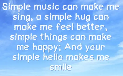 Simple music can make me sing,a simple hug can make me feel better, simple things can make me happy. And your simple hello makes me smile.