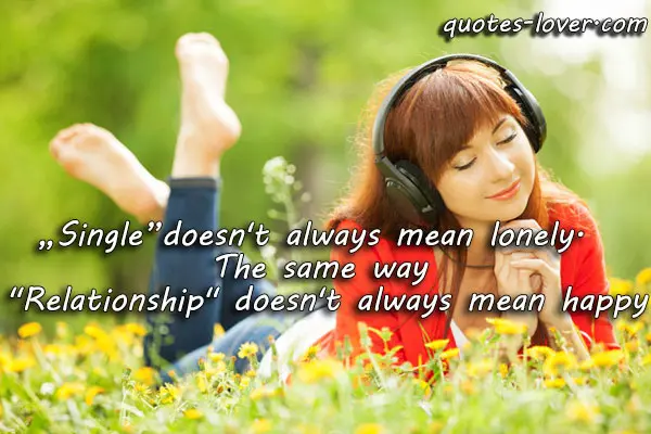 "Single" doesn't always mean lonely. The same way "Relationship" doesn't always mean happy.