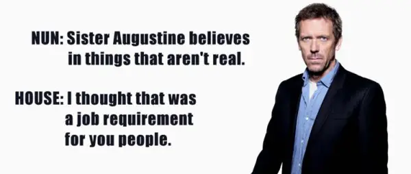 Nun: Sister Augustine belives in things that aren't real. House: I thought that was a job requirement for you people