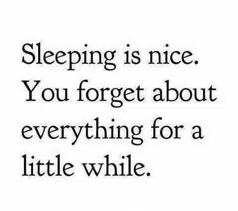 Sleeping is nice. You forget about everything for a little while