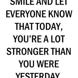 Smile and let everyone know that today, you're a lot stronger than you were yesterday