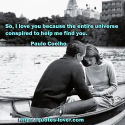So, I love you because the entire universe conspired to help me find you.