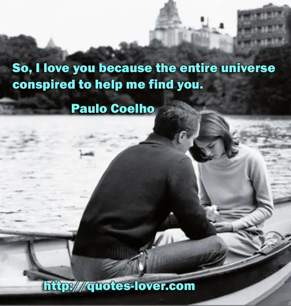 So, I love you because the entire universe conspired to help me find you.