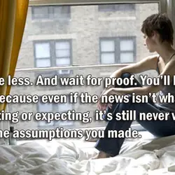 So assume less. And wait for proof. You’ll be glad you did. Because even if...