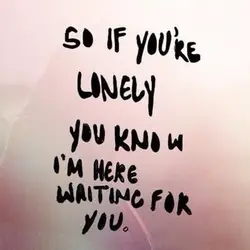 So if you're lonely you know I'm here waiting for you.