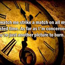 So watch me strike a match on all my wasted time. As far as I'm...
