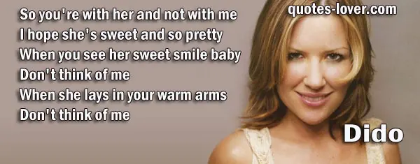 So you're with her and not with me I hope she's sweet and so pretty When you see her sweet smile baby Don't think of me When she lays in your warm arms Don't think of me