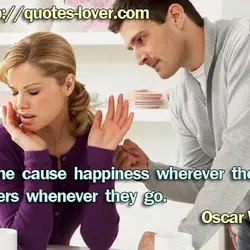 Some cause happiness wherever they go; others whenever they go.