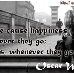Some cause happiness wherever they go; other, whenever they go