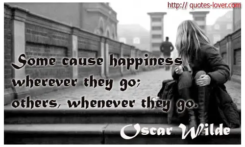 Some cause happiness wherever they go; other, whenever they go