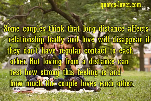 Some couples think that long distance affects their relationship badly and love will disappear if they don’t have regular contact to each other. But loving from a distance can test how strong this feeling is and how much the couple loves each other.