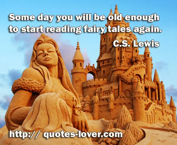Some day you will be old enough to start reading fairy tales again.