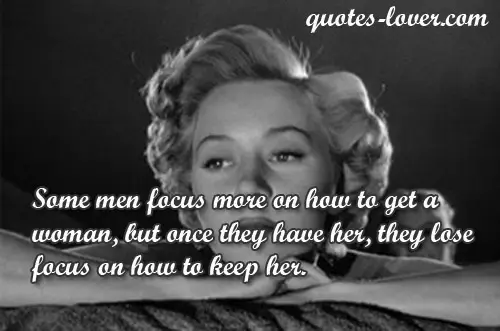 Some men focus more on how to get a woman, but once they have her, they lose focus on how to keep her.