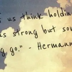 Some of us think holding on makes us strong but sometimes it is letting go.