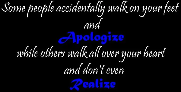 Some people accidentally walk on your feet and apologize while others walk all over your heart and don't even realize