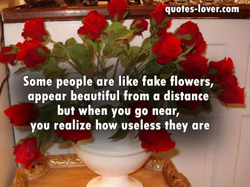 Some people are like fake flowers, appear beautiful from a distance but when you go near, you realize how useless they are.
