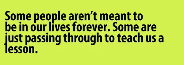 Some people aren't meant to be in our lives forever. Some are just passing through to teach us a lesson