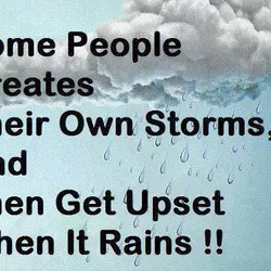Some people creates their own storms, and then get upset when it rains!!