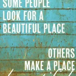 Some people look for a beautiful place, others make a place beautiful.