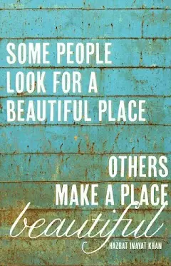 Some people look for a beautiful place, others make a place beautiful.