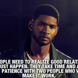 Some people need to realize good relationships never just happen. They take time and a...