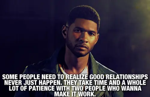 Some people need to realize good relationships never just happen. They take time and a whole lot of patience with two people who wanna make it worth