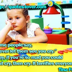 Some people say, “Never let them see you cry.” I say, if you’re so mad...