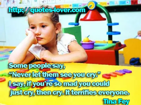 Some people say, “Never let them see you cry.” I say, if you’re so mad you could just cry, then cry. It terrifies everyone.