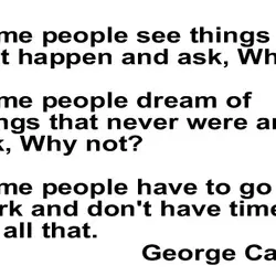 Some people see things that happen and ask, Why? Some people dream of things that...