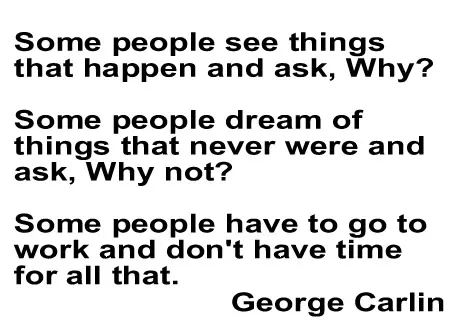 Some people see things that happen and ask, Why? Some people dream of things that never were and ask, Why not? Some people have to go to work and don't have time for all that