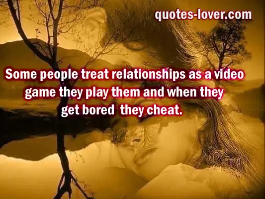 Some people treat relationships as a video game they play them and when they get bored they cheat.