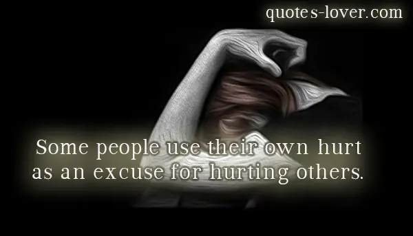 Some people use their own hurt as an excuse for hurting others.