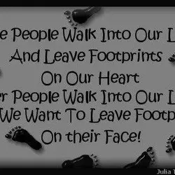 Some people walk into our lives and leave footprints on our heart, other people walk...