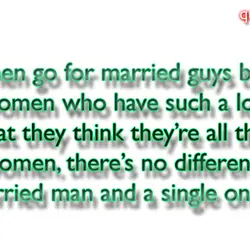 Some women go for married guys because they’re women who have such a low opinion...
