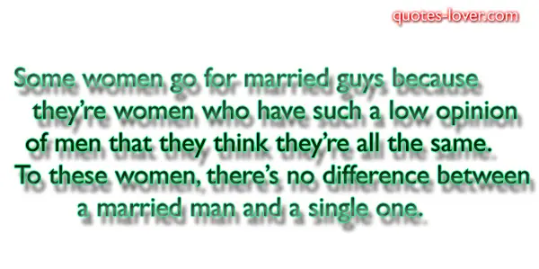 Some women go for married guys because they’re women who have such a low opinion of men that they think they’re all the same. To these women, there’s no difference between a married man and a single one.