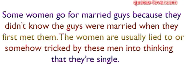 Some women go for married guys because they didn’t know the guys were married when they first met them. The women are usually lied to or somehow tricked by these men into thinking that they’re single.