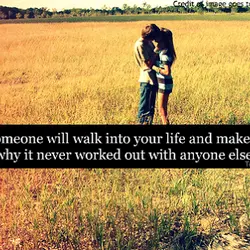 Someday someone will walk into your life and make you realize why it never worked...