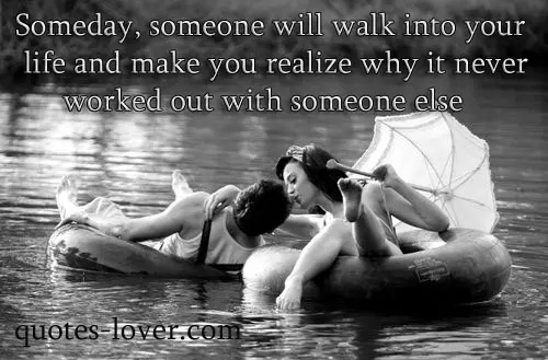Someday, someone will walk into your life and make you realize why it never worked out with someone else.