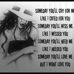 Someday you'll cry for me like I cried for you. Someday you'll miss me like...
