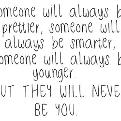 Someone will always be prettier, someone will always be smarter, someone will always be younger....