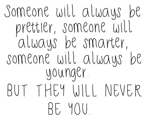 Someone will always be prettier, someone will always be smarter, someone will always be younger. But they will never be you