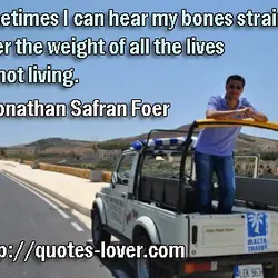 Sometimes I can hear my bones straining under the weight of all the lives I'm...