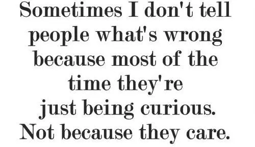 Sometimes I don't tell people what's wrong because most of the time they're just being curious. Not because they care.