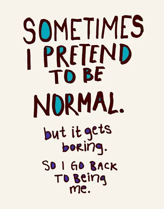 Sometimes I pretend to be normal. but it gets boring so I go back to being me