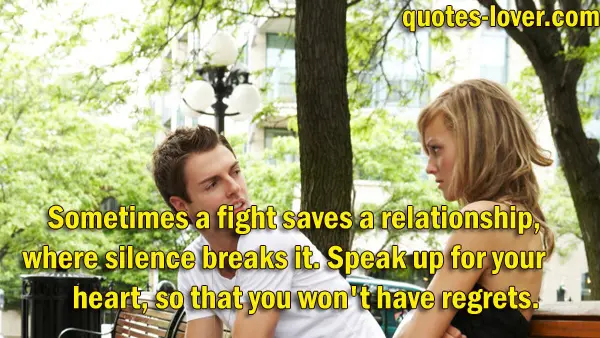 Sometimes a fight saves a relationship, where silence breaks it. Speak up for your heart, so that you won't have regrets.