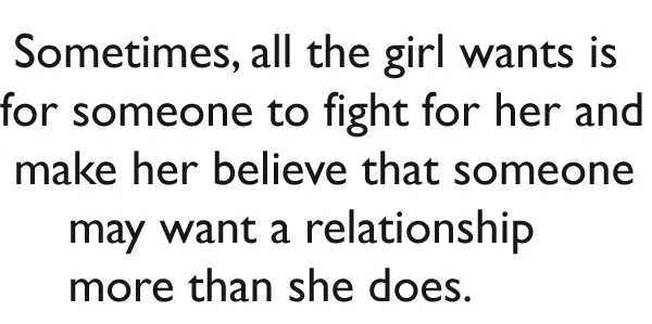 Sometimes, all the girl wants is for someone to fight for her and make her believe that someone may want a relationship more than she does.